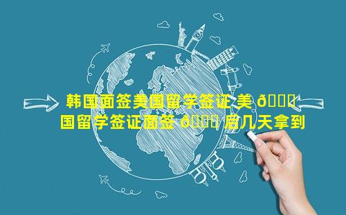 韩国面签美国留学签证 美 🐝 国留学签证面签 🐕 后几天拿到签证